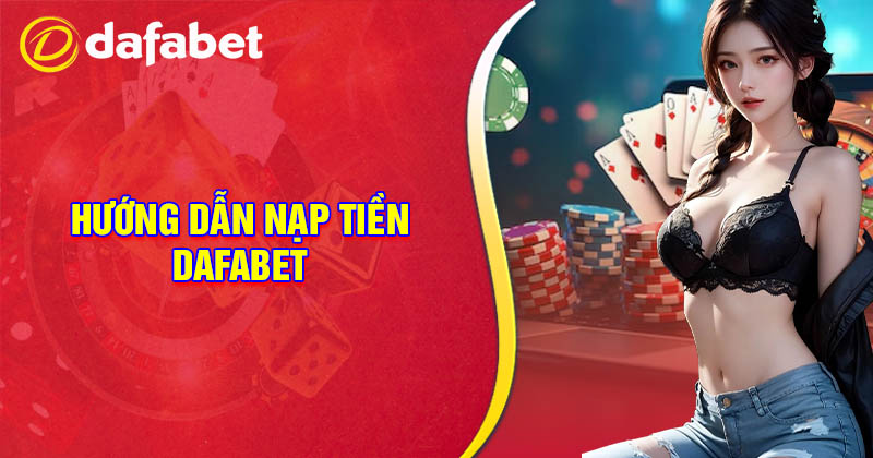 Hướng dẫn nạp tiền Dafabet chuẩn cho cược thủ mới